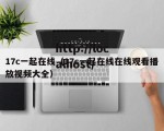 17c一起在线（17c一起在线在线观看播放视频大全）