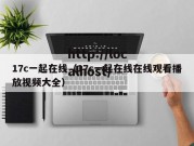 17c一起在线（17c一起在线在线观看播放视频大全）