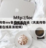天美传奇mv免费观看在线（天美传奇mv免费观看在线高清视频）