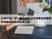 91精产品一区一区三区入口在线看在线看网页吧最新网页的简单介绍